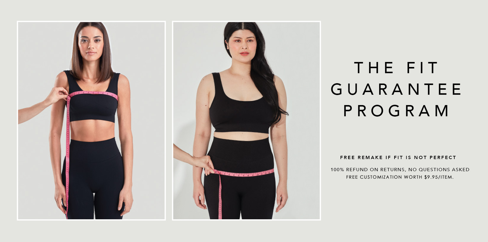The fit guarantee program. free remake if fit is not perfect. 100% refund on returns, no questions asked Free Customization worth $9.95/item.